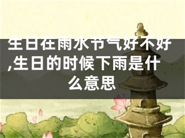 生日在雨水节气好不好,生日的时候下雨是什么意思