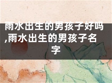 雨水出生的男孩子好吗,雨水出生的男孩子名字