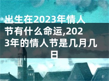 出生在2023年情人节有什么命运,2023年的情人节是几月几日