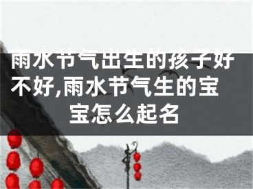 雨水节气出生的孩子好不好,雨水节气生的宝宝怎么起名