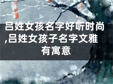 吕姓女孩名字好听时尚,吕姓女孩子名字文雅有寓意