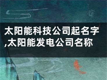 太阳能科技公司起名字,太阳能发电公司名称