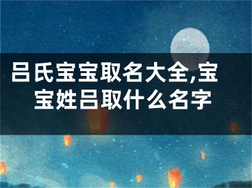 吕氏宝宝取名大全,宝宝姓吕取什么名字