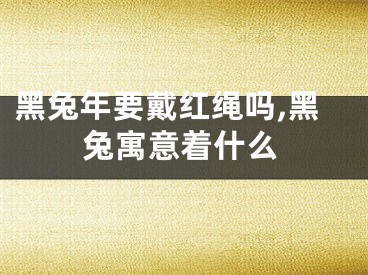 黑兔年要戴红绳吗,黑兔寓意着什么