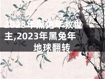 2023年黑兔年救世主,2023年黑兔年地球翻转