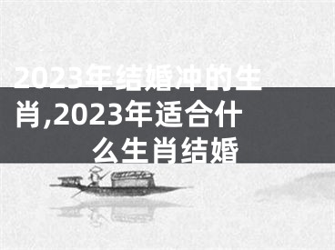 2023年结婚冲的生肖,2023年适合什么生肖结婚