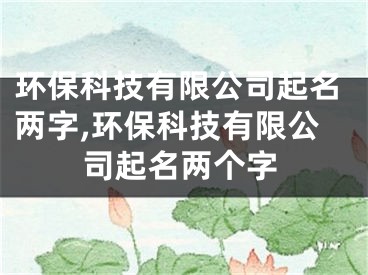 环保科技有限公司起名两字,环保科技有限公司起名两个字