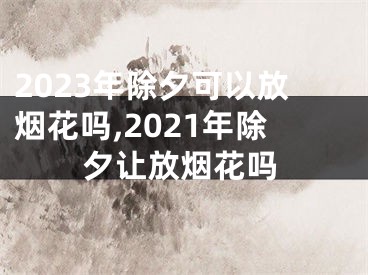 2023年除夕可以放烟花吗,2021年除夕让放烟花吗