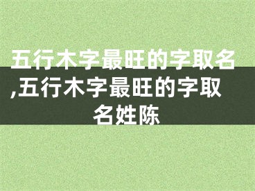 五行木字最旺的字取名,五行木字最旺的字取名姓陈