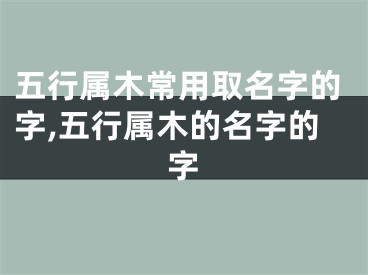 五行属木常用取名字的字,五行属木的名字的字