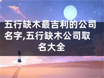 五行缺木最吉利的公司名字,五行缺木公司取名大全