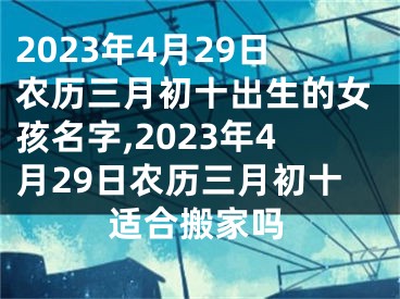 2023年4月29日农历三月初十出生的女孩名字,2023年4月29日农历三月初十适合搬家吗