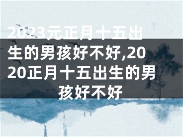 2023元正月十五出生的男孩好不好,2020正月十五出生的男孩好不好