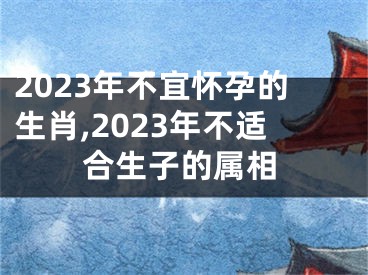 2023年不宜怀孕的生肖,2023年不适合生子的属相