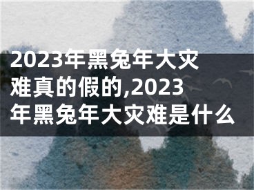 2023年黑兔年大灾难真的假的,2023年黑兔年大灾难是什么