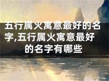 五行属火寓意最好的名字,五行属火寓意最好的名字有哪些