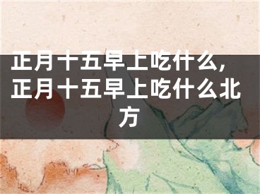 正月十五早上吃什么,正月十五早上吃什么北方