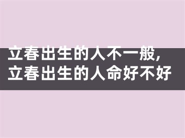 立春出生的人不一般,立春出生的人命好不好