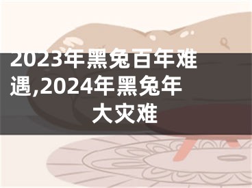 2023年黑兔百年难遇,2024年黑兔年大灾难