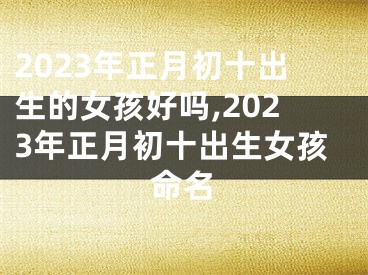 2023年正月初十出生的女孩好吗,2023年正月初十出生女孩命名