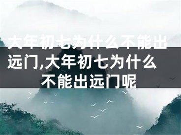 大年初七为什么不能出远门,大年初七为什么不能出远门呢