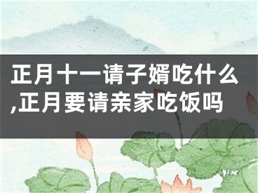 正月十一请子婿吃什么,正月要请亲家吃饭吗