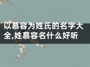 以慕容为姓氏的名字大全,姓慕容名什么好听