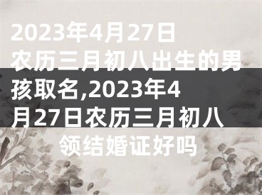 2023年4月27日农历三月初八出生的男孩取名,2023年4月27日农历三月初八领结婚证好吗