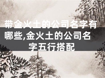 带金火土的公司名字有哪些,金火土的公司名字五行搭配