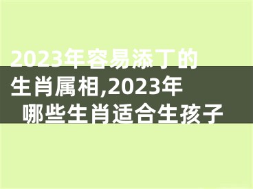 2023年容易添丁的生肖属相,2023年哪些生肖适合生孩子