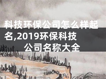 科技环保公司怎么样起名,2019环保科技公司名称大全