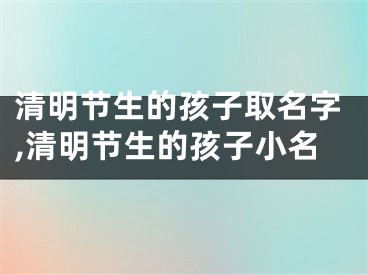 清明节生的孩子取名字,清明节生的孩子小名