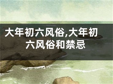 大年初六风俗,大年初六风俗和禁忌