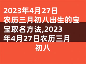 2023年4月27日农历三月初八出生的宝宝取名方法,2023年4月27日农历三月初八