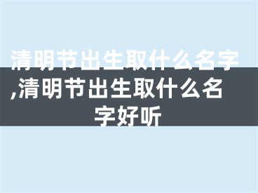 清明节出生取什么名字,清明节出生取什么名字好听