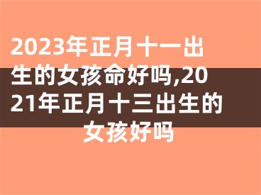 2023年正月十一出生的女孩命好吗,2021年正月十三出生的女孩好吗