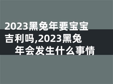 2023黑兔年要宝宝吉利吗,2023黑兔年会发生什么事情