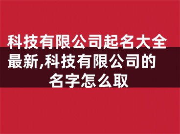 科技有限公司起名大全最新,科技有限公司的名字怎么取