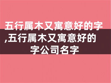 五行属木又寓意好的字,五行属木又寓意好的字公司名字