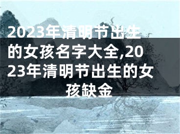 2023年清明节出生的女孩名字大全,2023年清明节出生的女孩缺金