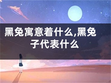 黑兔寓意着什么,黑兔子代表什么