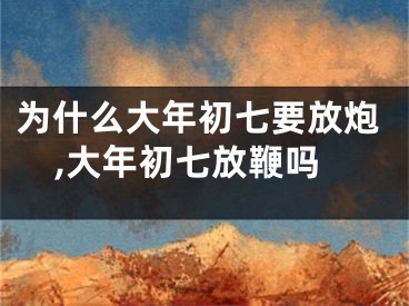 为什么大年初七要放炮,大年初七放鞭吗