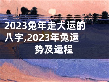 2023兔年走大运的八字,2023年兔运势及运程