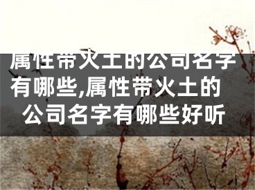 属性带火土的公司名字有哪些,属性带火土的公司名字有哪些好听