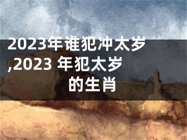 2023年谁犯冲太岁,2023 年犯太岁的生肖