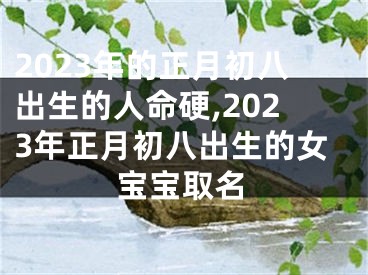 2023年的正月初八出生的人命硬,2023年正月初八出生的女宝宝取名