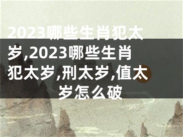 2023哪些生肖犯太岁,2023哪些生肖犯太岁,刑太岁,值太岁怎么破