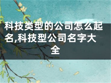 科技类型的公司怎么起名,科技型公司名字大全