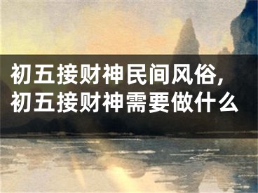 初五接财神民间风俗,初五接财神需要做什么