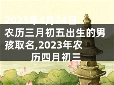 2023年4月24日农历三月初五出生的男孩取名,2023年农历四月初三